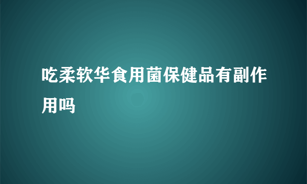 吃柔软华食用菌保健品有副作用吗