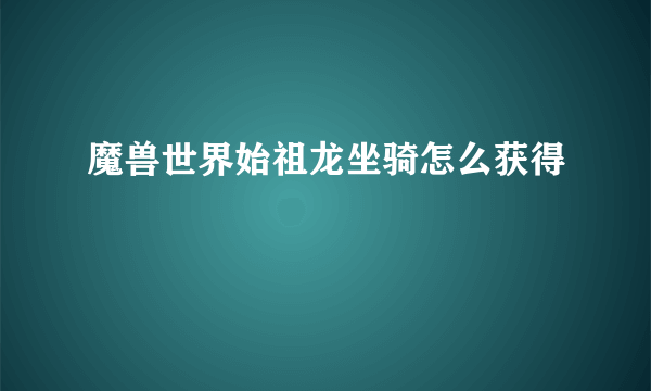 魔兽世界始祖龙坐骑怎么获得