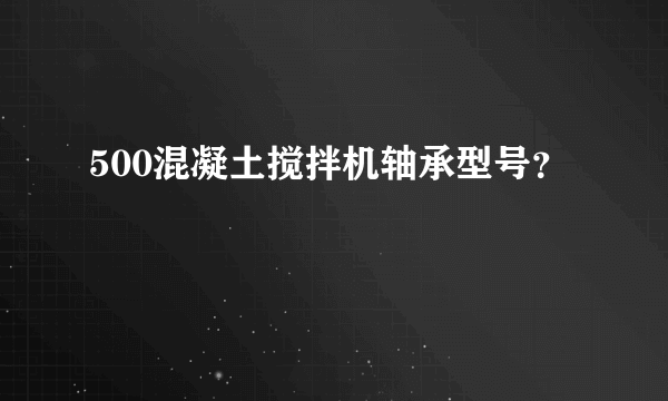 500混凝土搅拌机轴承型号？