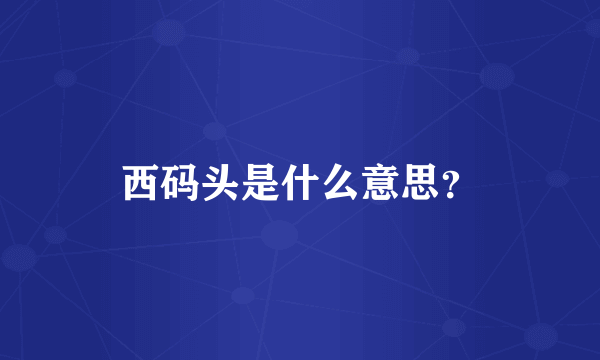 西码头是什么意思？