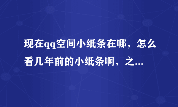 现在qq空间小纸条在哪，怎么看几年前的小纸条啊，之前还可以在空间消息那里看，现在都没了啊