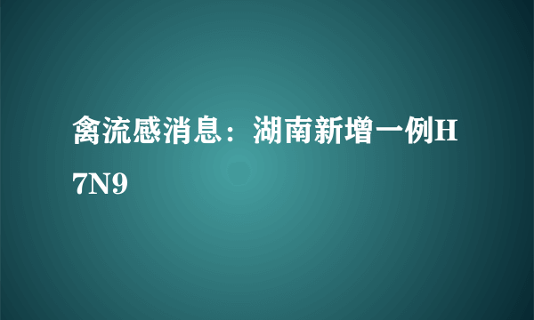 禽流感消息：湖南新增一例H7N9