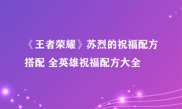 《王者荣耀》苏烈的祝福配方搭配 全英雄祝福配方大全