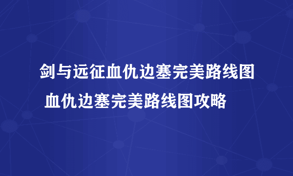 剑与远征血仇边塞完美路线图 血仇边塞完美路线图攻略