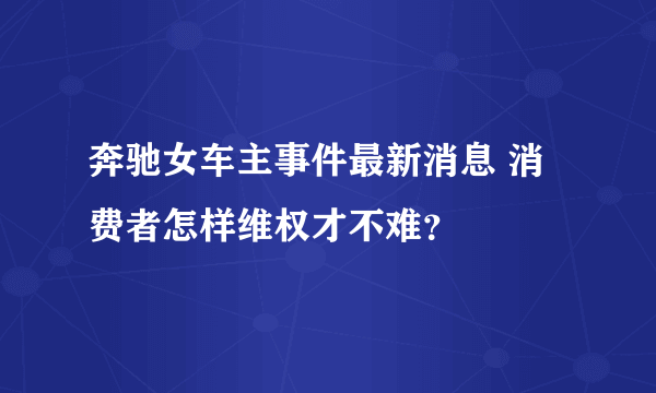 奔驰女车主事件最新消息 消费者怎样维权才不难？