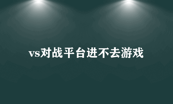 vs对战平台进不去游戏