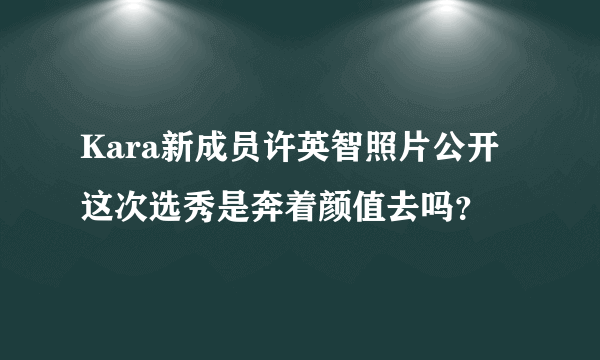 Kara新成员许英智照片公开  这次选秀是奔着颜值去吗？