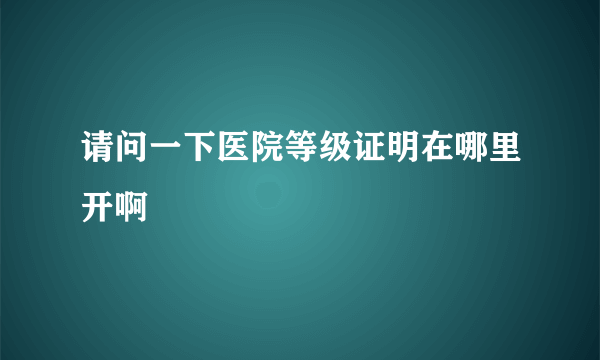 请问一下医院等级证明在哪里开啊