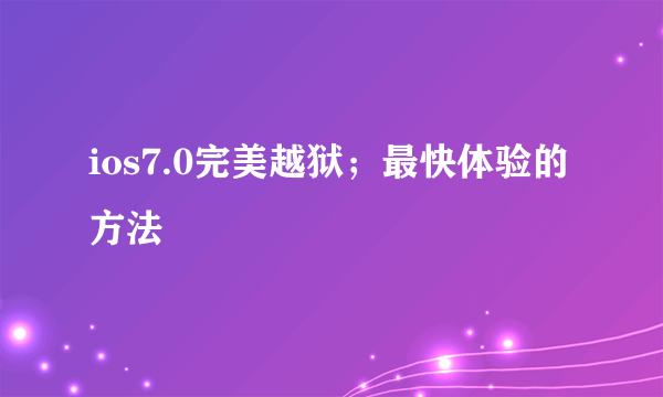 ios7.0完美越狱；最快体验的方法