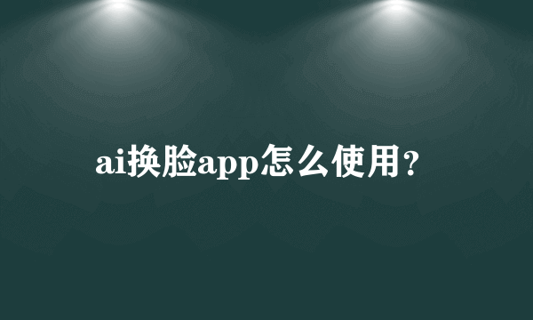 ai换脸app怎么使用？