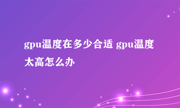 gpu温度在多少合适 gpu温度太高怎么办