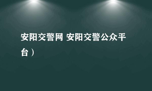 安阳交警网 安阳交警公众平台）