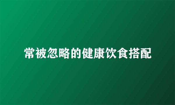 常被忽略的健康饮食搭配