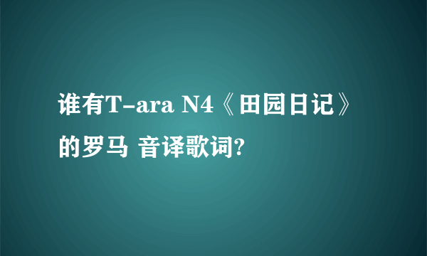 谁有T-ara N4《田园日记》的罗马 音译歌词?