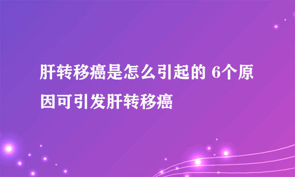 肝转移癌是怎么引起的 6个原因可引发肝转移癌