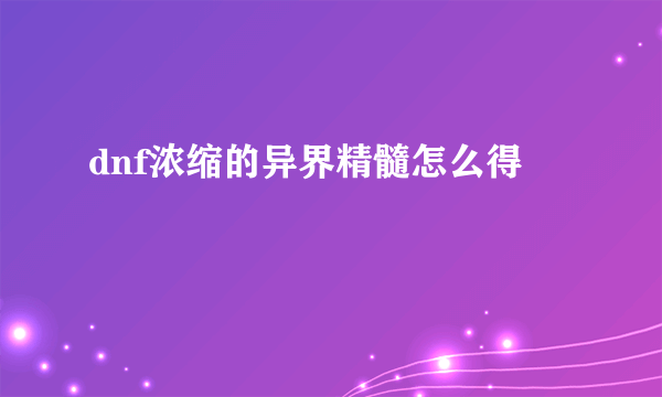 dnf浓缩的异界精髓怎么得