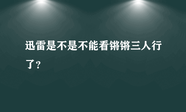 迅雷是不是不能看锵锵三人行了？