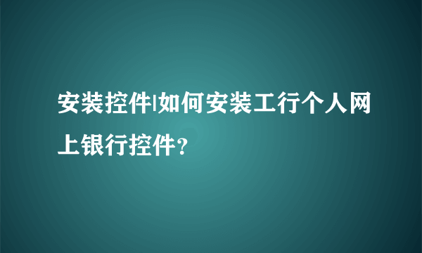 安装控件|如何安装工行个人网上银行控件？