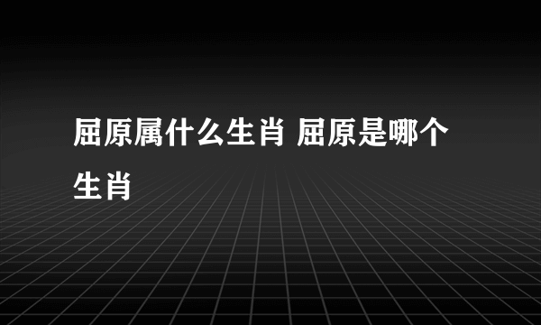 屈原属什么生肖 屈原是哪个生肖