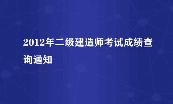 2012年二级建造师考试成绩查询通知