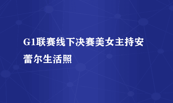 G1联赛线下决赛美女主持安蕾尔生活照