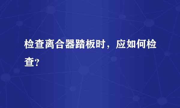 检查离合器踏板时，应如何检查？