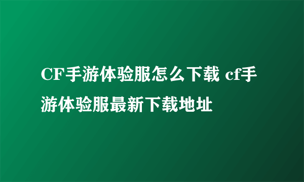 CF手游体验服怎么下载 cf手游体验服最新下载地址