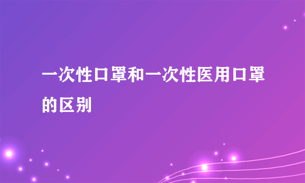 一次性口罩和一次性医用口罩的区别