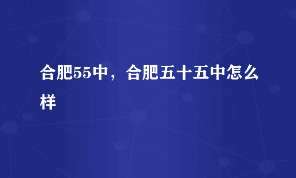 合肥55中，合肥五十五中怎么样