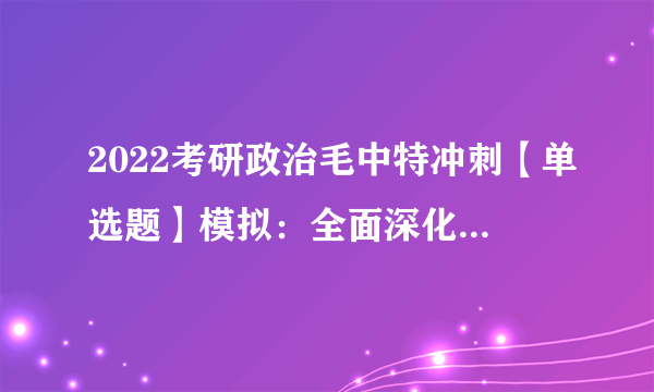 2022考研政治毛中特冲刺【单选题】模拟：全面深化改革的出发点和落脚点