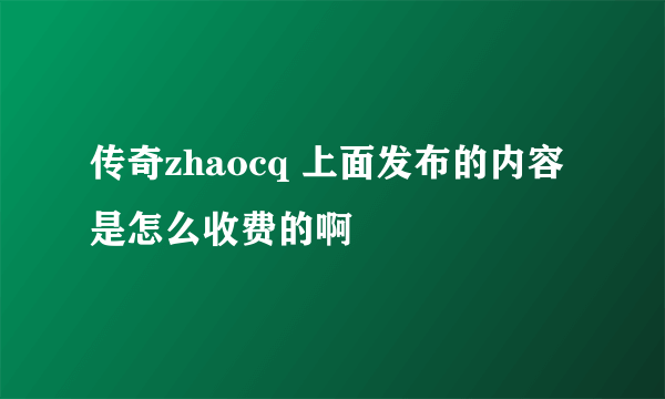 传奇zhaocq 上面发布的内容是怎么收费的啊