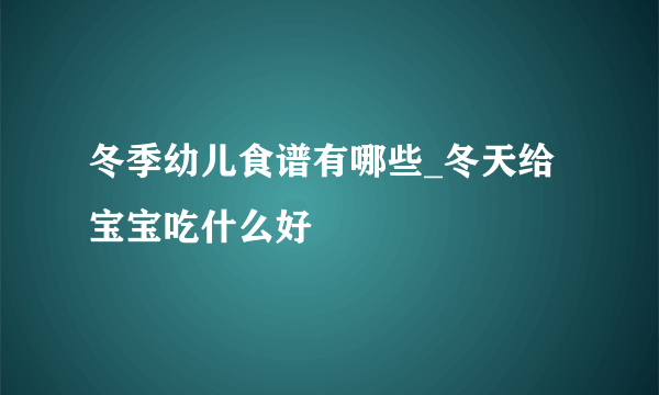 冬季幼儿食谱有哪些_冬天给宝宝吃什么好