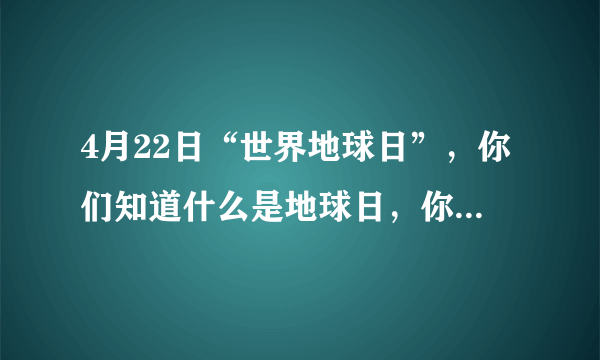 4月22日“世界地球日”，你们知道什么是地球日，你们做过什么？