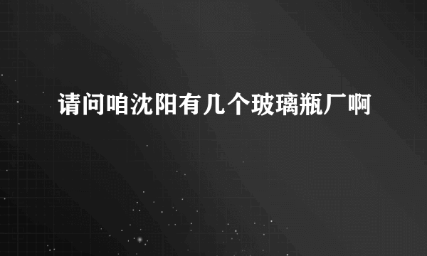 请问咱沈阳有几个玻璃瓶厂啊