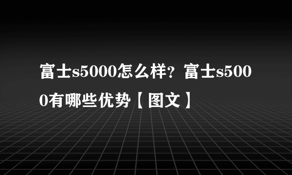 富士s5000怎么样？富士s5000有哪些优势【图文】