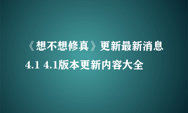 《想不想修真》更新最新消息4.1 4.1版本更新内容大全