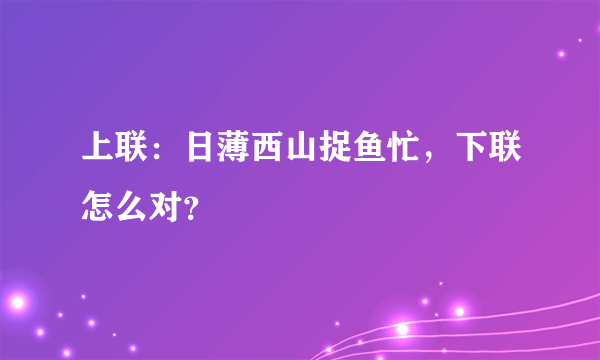 上联：日薄西山捉鱼忙，下联怎么对？