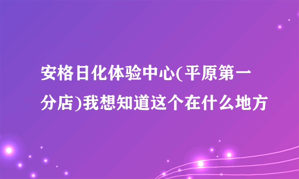 安格日化体验中心(平原第一分店)我想知道这个在什么地方