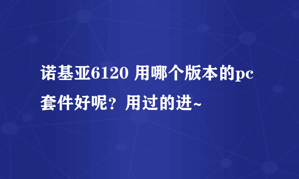 诺基亚6120 用哪个版本的pc套件好呢？用过的进~