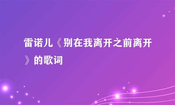 雷诺儿《别在我离开之前离开》的歌词