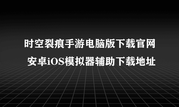 时空裂痕手游电脑版下载官网 安卓iOS模拟器辅助下载地址