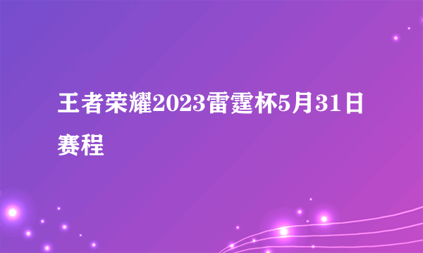 王者荣耀2023雷霆杯5月31日赛程