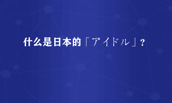 什么是日本的「アイドル」？