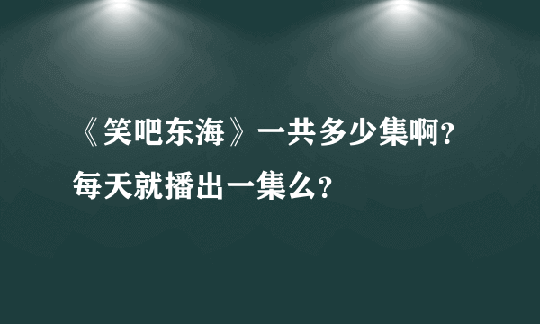 《笑吧东海》一共多少集啊？每天就播出一集么？