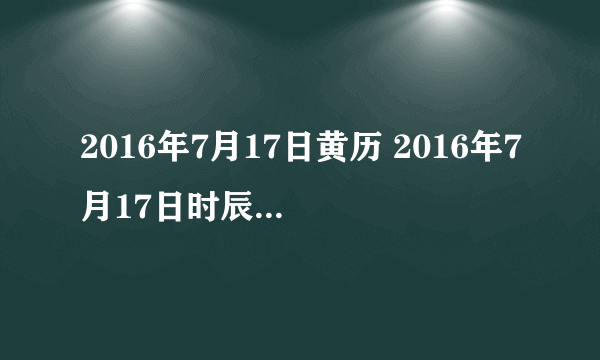 2016年7月17日黄历 2016年7月17日时辰凶吉查询