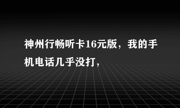 神州行畅听卡16元版，我的手机电话几乎没打，