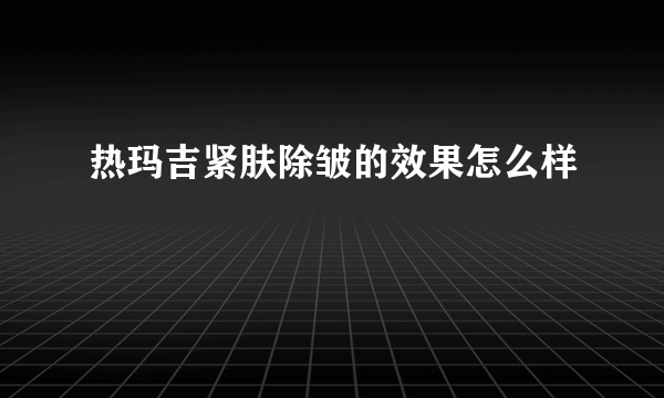 热玛吉紧肤除皱的效果怎么样