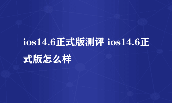 ios14.6正式版测评 ios14.6正式版怎么样