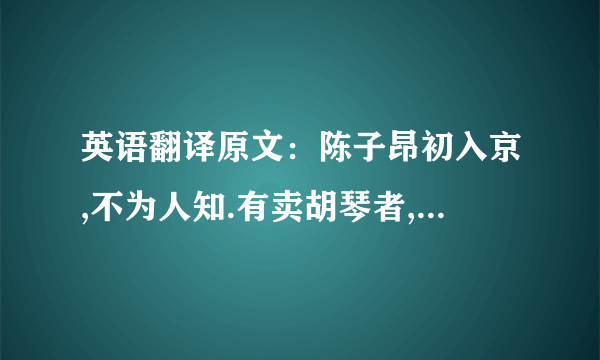 英语翻译原文：陈子昂初入京,不为人知.有卖胡琴者,价百万；豪贵传视,无辨者.子昂突出,顾左右曰：‘辇千缗市之’.众惊问,