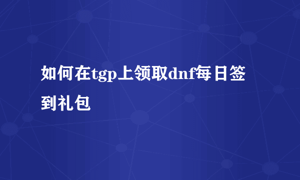 如何在tgp上领取dnf每日签到礼包